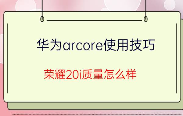 华为arcore使用技巧 荣耀20i质量怎么样？